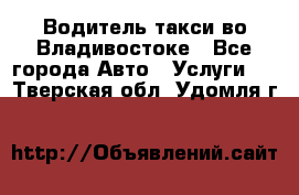 Водитель такси во Владивостоке - Все города Авто » Услуги   . Тверская обл.,Удомля г.